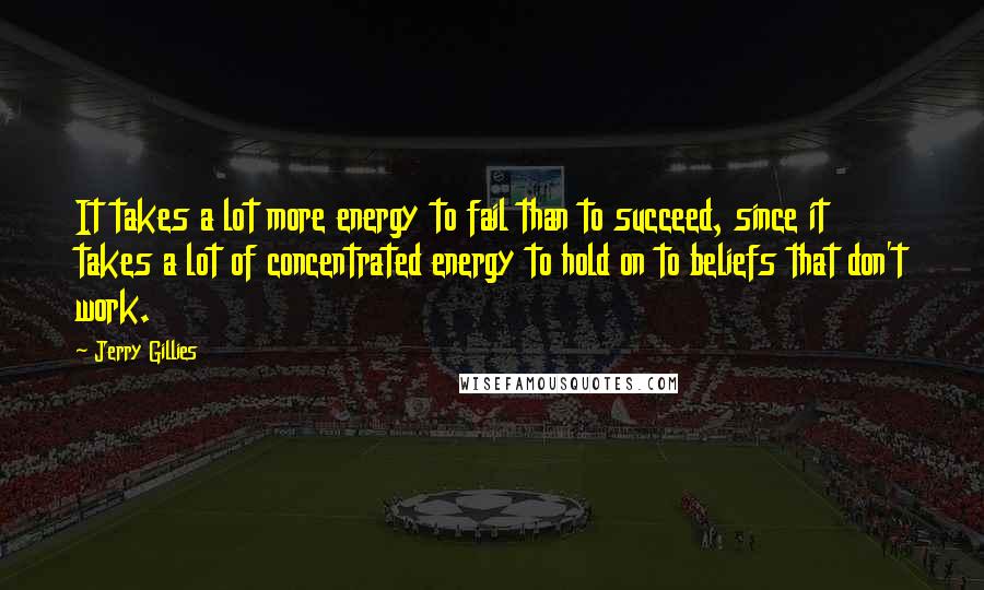 Jerry Gillies Quotes: It takes a lot more energy to fail than to succeed, since it takes a lot of concentrated energy to hold on to beliefs that don't work.