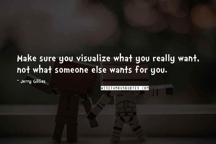 Jerry Gillies Quotes: Make sure you visualize what you really want, not what someone else wants for you.