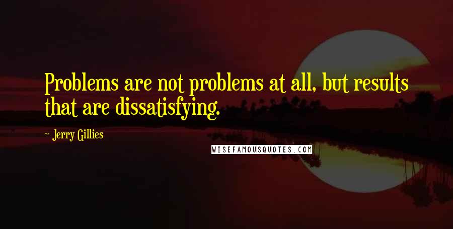 Jerry Gillies Quotes: Problems are not problems at all, but results that are dissatisfying.