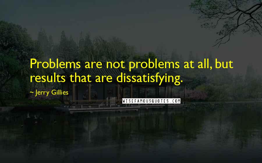 Jerry Gillies Quotes: Problems are not problems at all, but results that are dissatisfying.