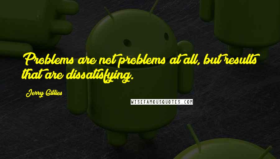 Jerry Gillies Quotes: Problems are not problems at all, but results that are dissatisfying.