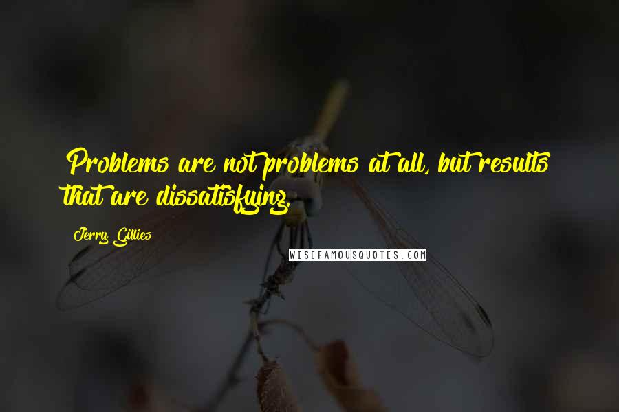 Jerry Gillies Quotes: Problems are not problems at all, but results that are dissatisfying.