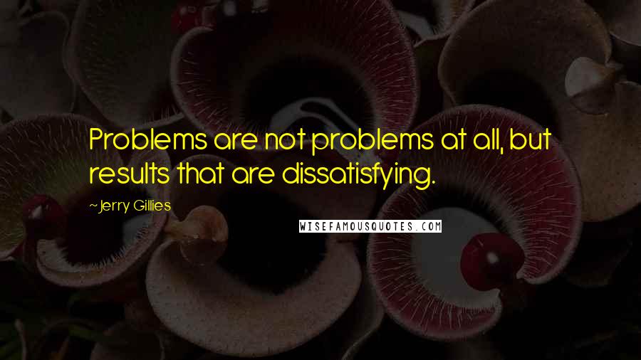 Jerry Gillies Quotes: Problems are not problems at all, but results that are dissatisfying.