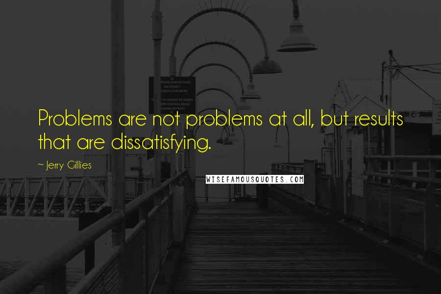 Jerry Gillies Quotes: Problems are not problems at all, but results that are dissatisfying.