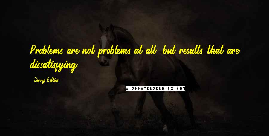 Jerry Gillies Quotes: Problems are not problems at all, but results that are dissatisfying.