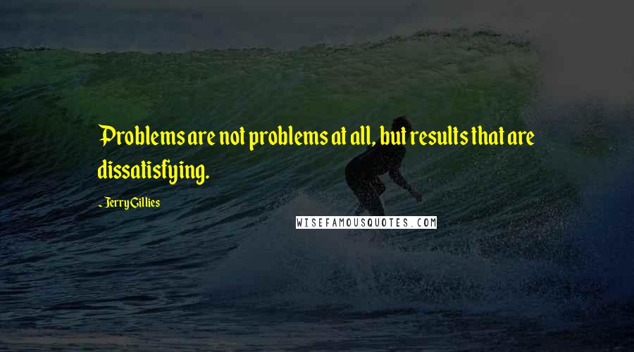 Jerry Gillies Quotes: Problems are not problems at all, but results that are dissatisfying.