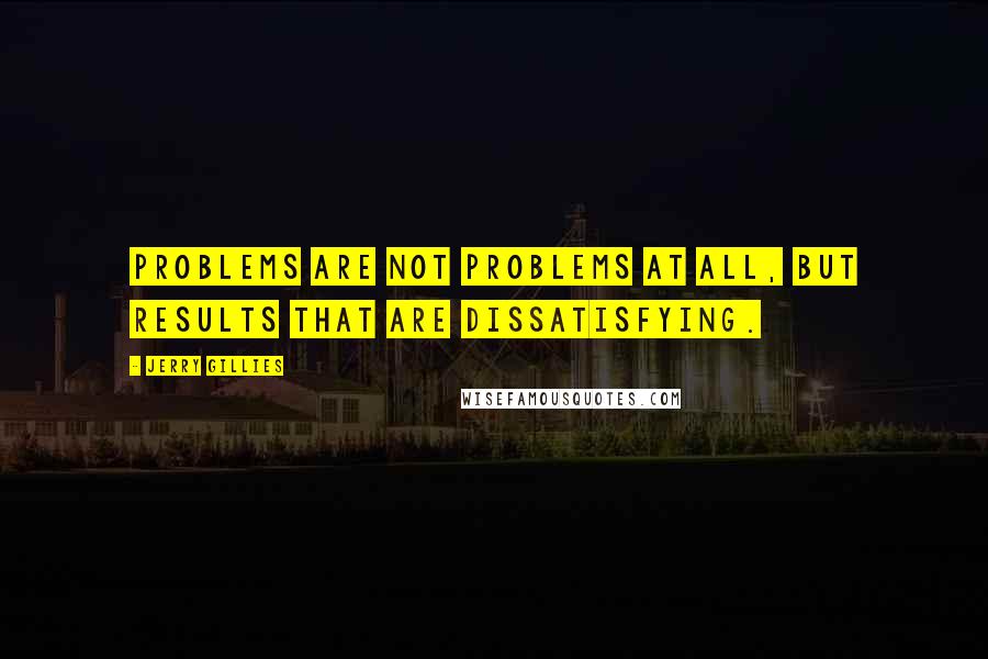 Jerry Gillies Quotes: Problems are not problems at all, but results that are dissatisfying.