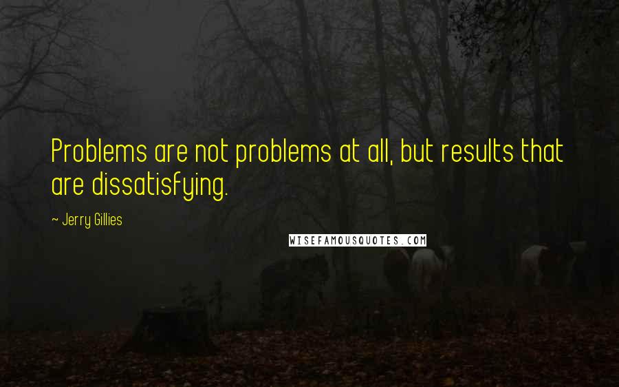 Jerry Gillies Quotes: Problems are not problems at all, but results that are dissatisfying.