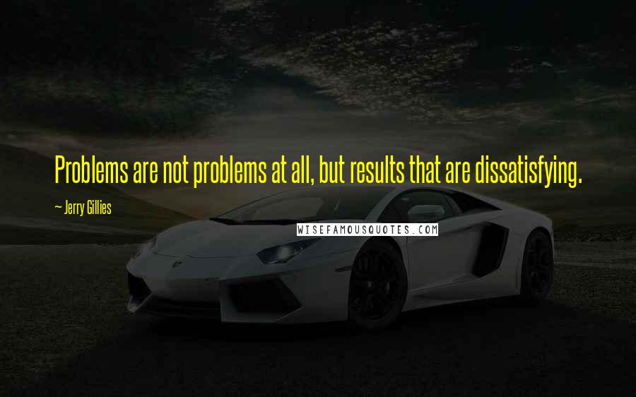 Jerry Gillies Quotes: Problems are not problems at all, but results that are dissatisfying.