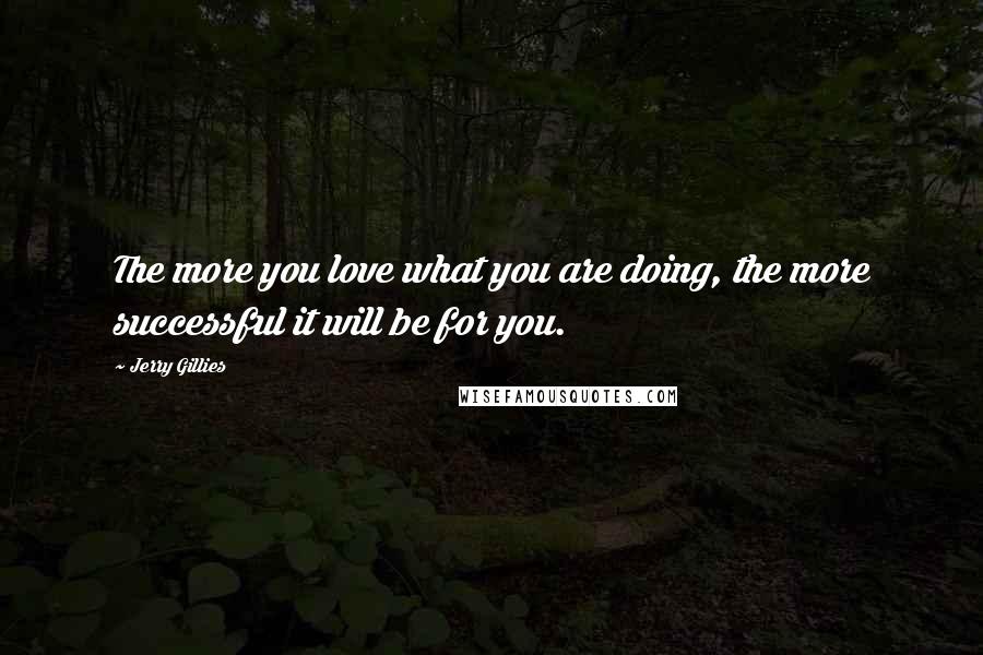 Jerry Gillies Quotes: The more you love what you are doing, the more successful it will be for you.