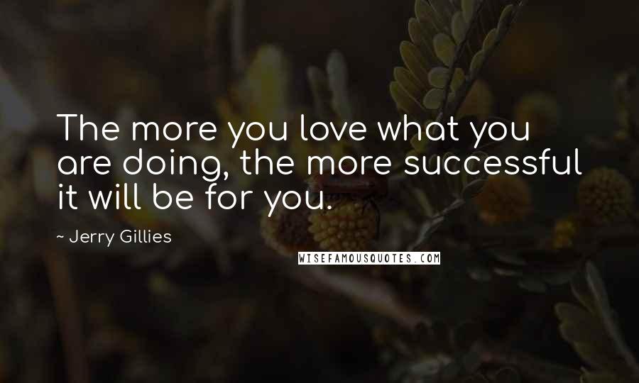 Jerry Gillies Quotes: The more you love what you are doing, the more successful it will be for you.