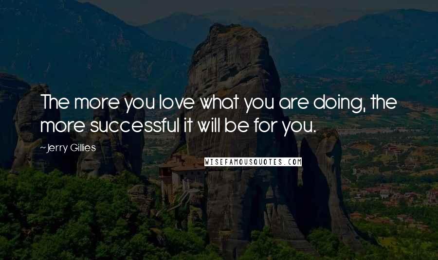 Jerry Gillies Quotes: The more you love what you are doing, the more successful it will be for you.