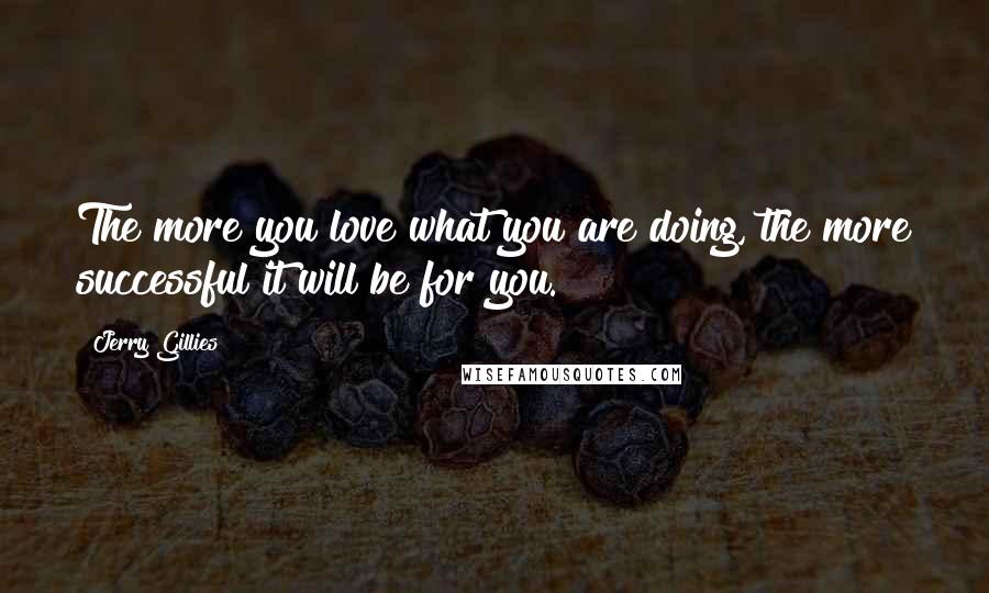 Jerry Gillies Quotes: The more you love what you are doing, the more successful it will be for you.