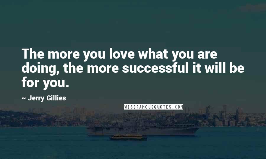 Jerry Gillies Quotes: The more you love what you are doing, the more successful it will be for you.