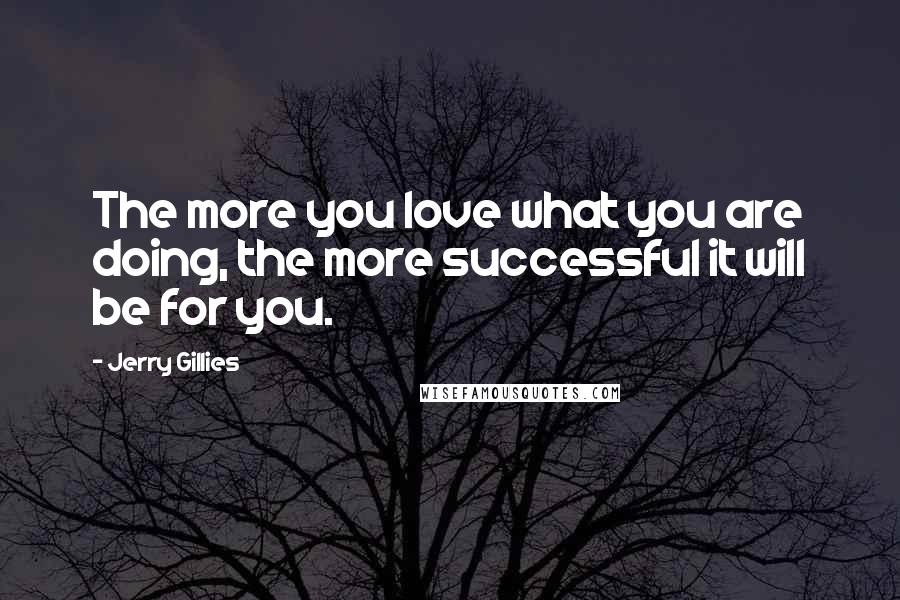 Jerry Gillies Quotes: The more you love what you are doing, the more successful it will be for you.