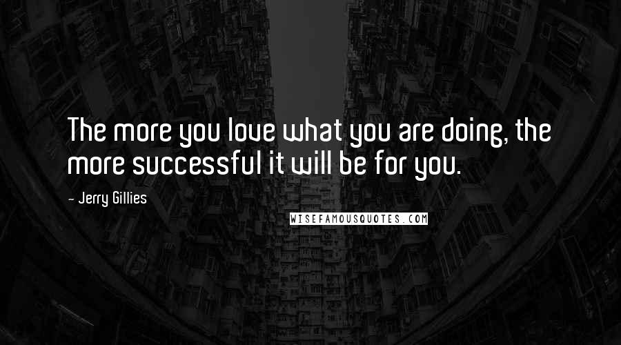 Jerry Gillies Quotes: The more you love what you are doing, the more successful it will be for you.