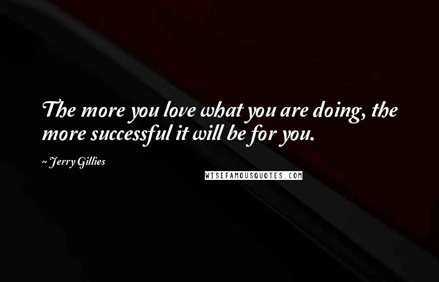 Jerry Gillies Quotes: The more you love what you are doing, the more successful it will be for you.