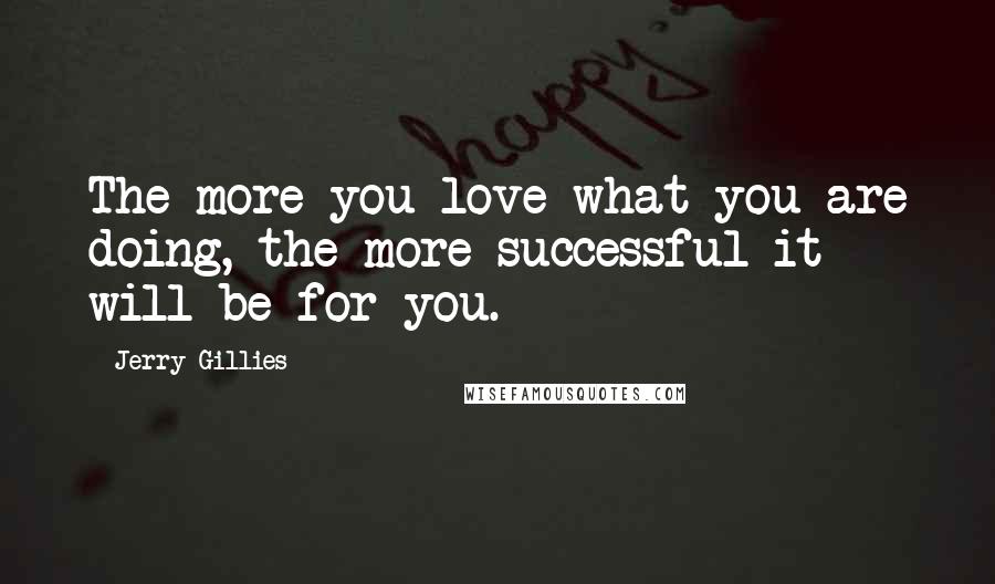 Jerry Gillies Quotes: The more you love what you are doing, the more successful it will be for you.