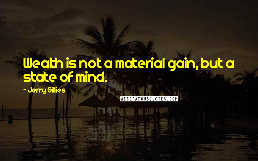 Jerry Gillies Quotes: Wealth is not a material gain, but a state of mind.