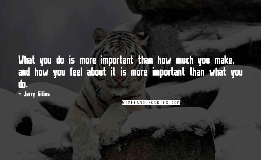 Jerry Gillies Quotes: What you do is more important than how much you make, and how you feel about it is more important than what you do.