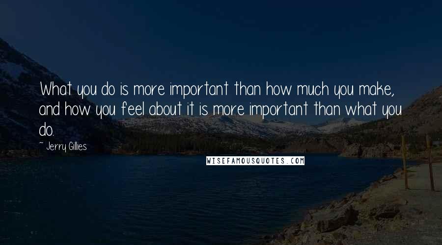 Jerry Gillies Quotes: What you do is more important than how much you make, and how you feel about it is more important than what you do.