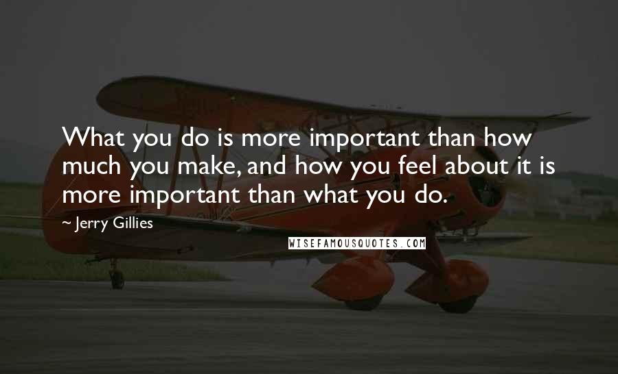 Jerry Gillies Quotes: What you do is more important than how much you make, and how you feel about it is more important than what you do.