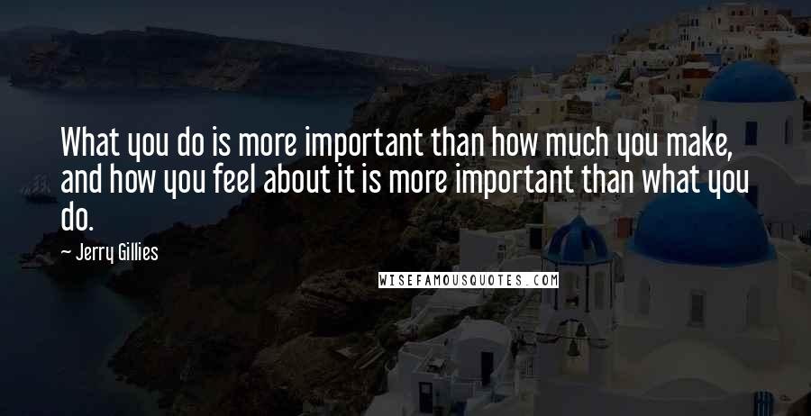 Jerry Gillies Quotes: What you do is more important than how much you make, and how you feel about it is more important than what you do.
