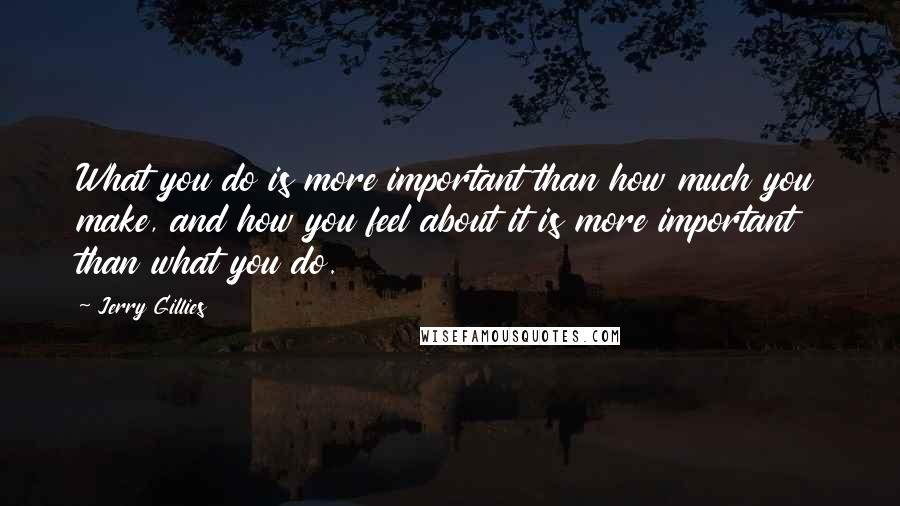 Jerry Gillies Quotes: What you do is more important than how much you make, and how you feel about it is more important than what you do.