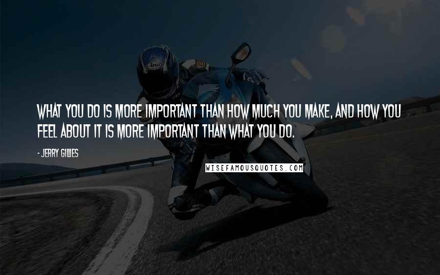 Jerry Gillies Quotes: What you do is more important than how much you make, and how you feel about it is more important than what you do.