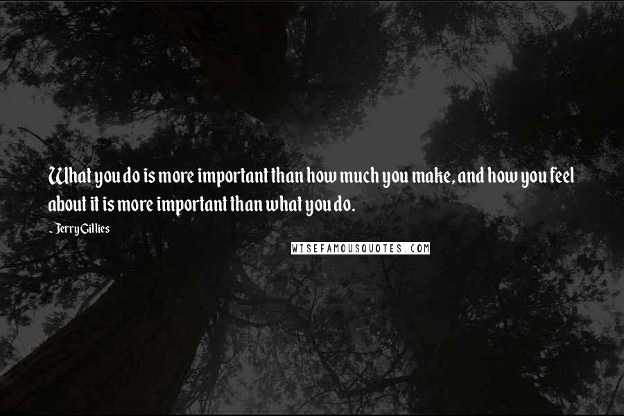 Jerry Gillies Quotes: What you do is more important than how much you make, and how you feel about it is more important than what you do.