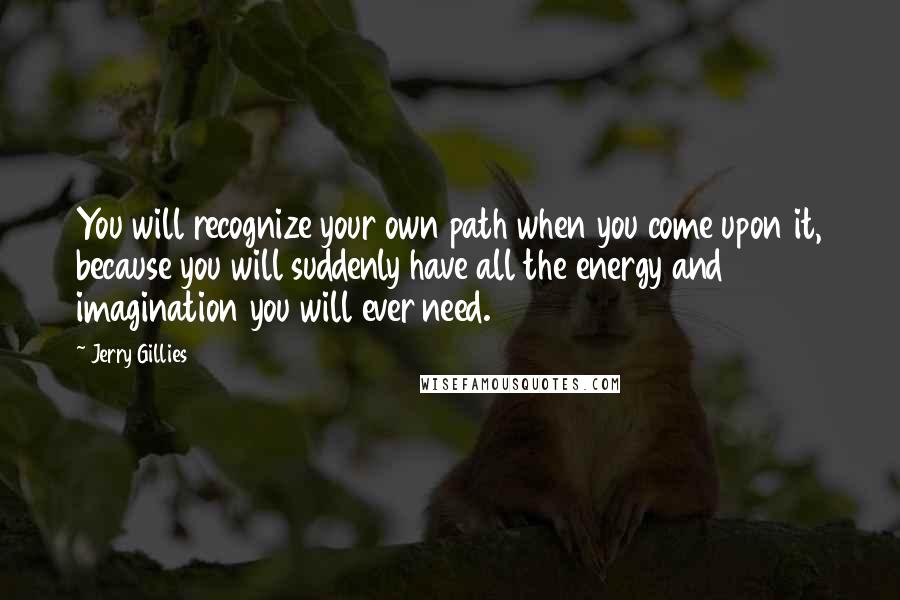 Jerry Gillies Quotes: You will recognize your own path when you come upon it, because you will suddenly have all the energy and imagination you will ever need.