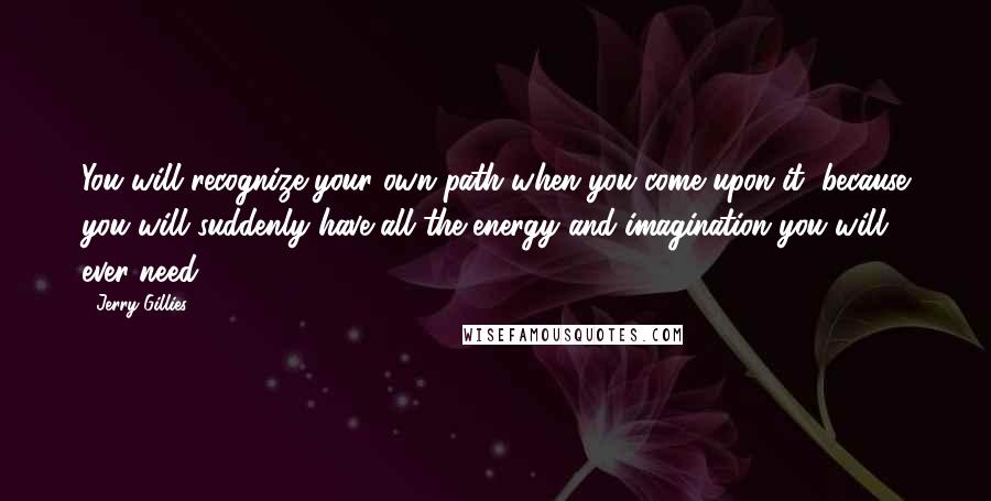 Jerry Gillies Quotes: You will recognize your own path when you come upon it, because you will suddenly have all the energy and imagination you will ever need.
