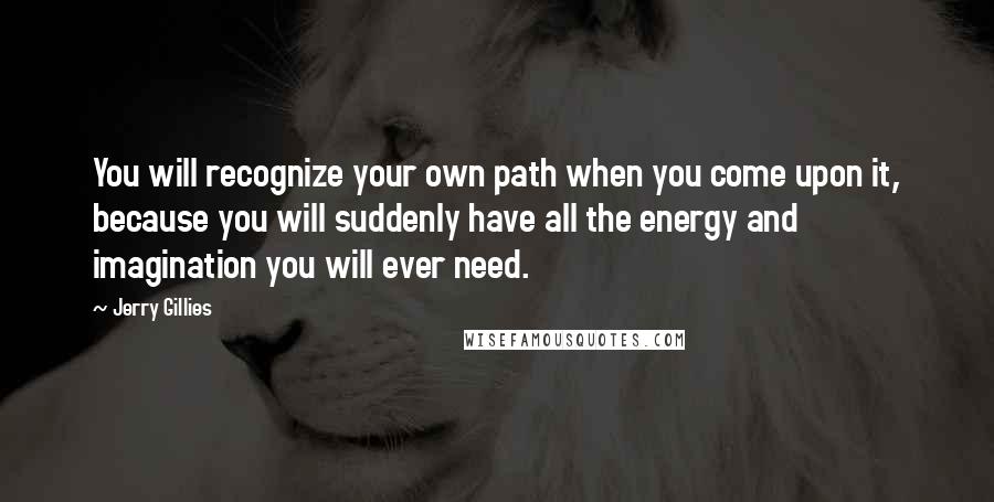 Jerry Gillies Quotes: You will recognize your own path when you come upon it, because you will suddenly have all the energy and imagination you will ever need.
