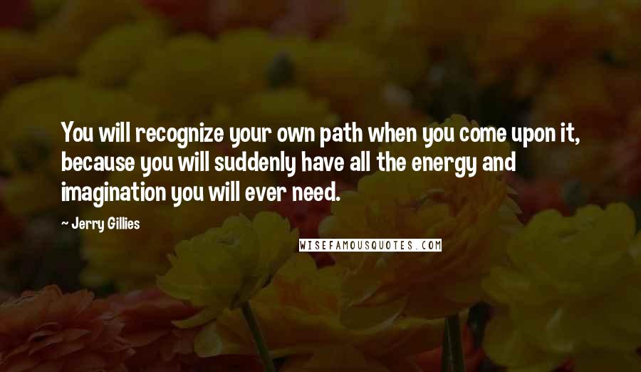 Jerry Gillies Quotes: You will recognize your own path when you come upon it, because you will suddenly have all the energy and imagination you will ever need.