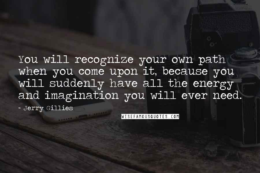 Jerry Gillies Quotes: You will recognize your own path when you come upon it, because you will suddenly have all the energy and imagination you will ever need.