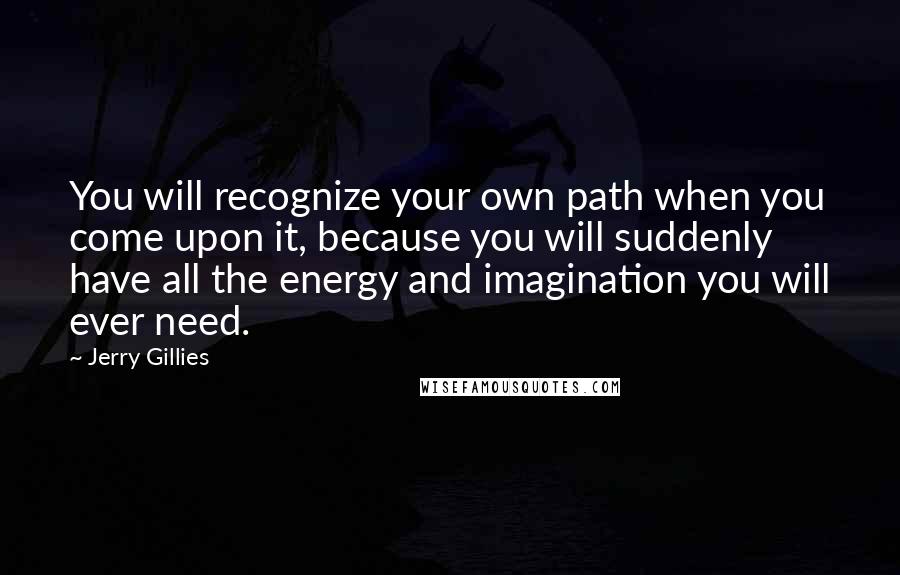 Jerry Gillies Quotes: You will recognize your own path when you come upon it, because you will suddenly have all the energy and imagination you will ever need.