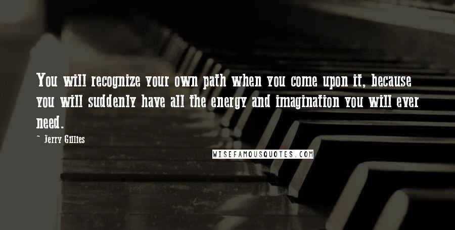 Jerry Gillies Quotes: You will recognize your own path when you come upon it, because you will suddenly have all the energy and imagination you will ever need.