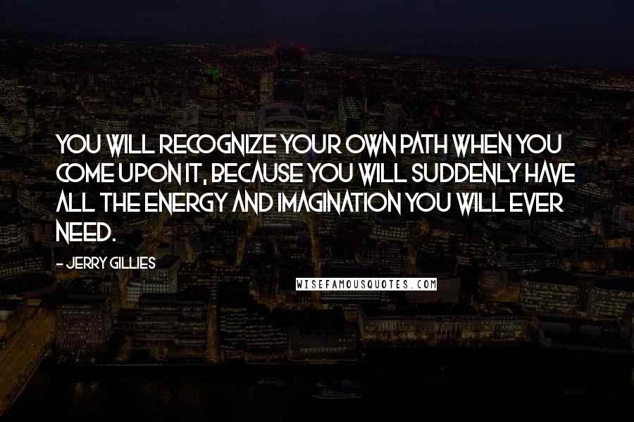 Jerry Gillies Quotes: You will recognize your own path when you come upon it, because you will suddenly have all the energy and imagination you will ever need.