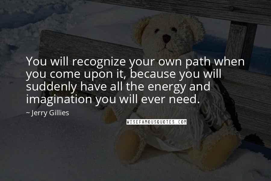 Jerry Gillies Quotes: You will recognize your own path when you come upon it, because you will suddenly have all the energy and imagination you will ever need.