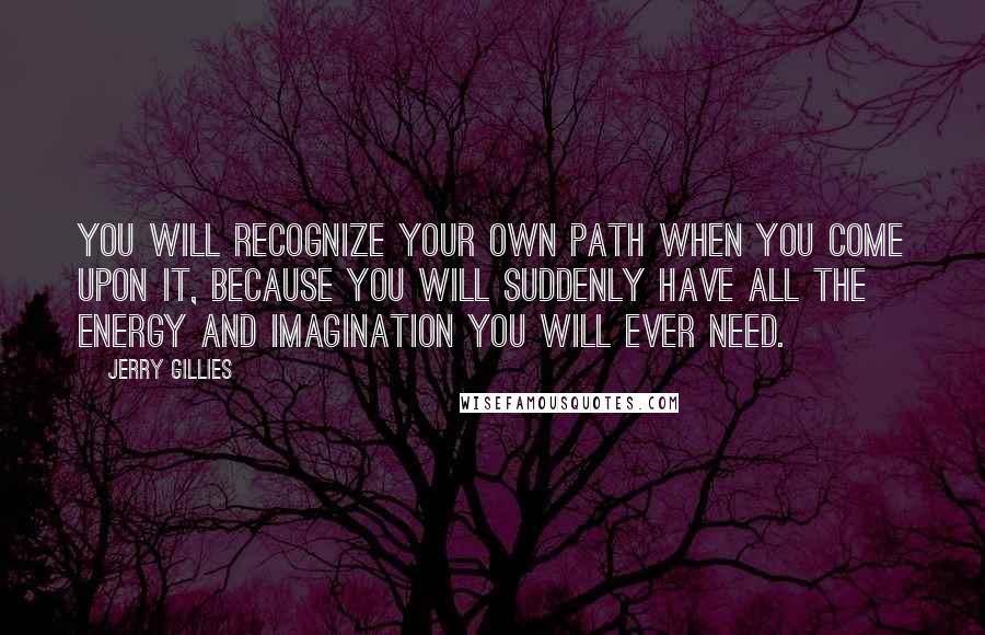 Jerry Gillies Quotes: You will recognize your own path when you come upon it, because you will suddenly have all the energy and imagination you will ever need.