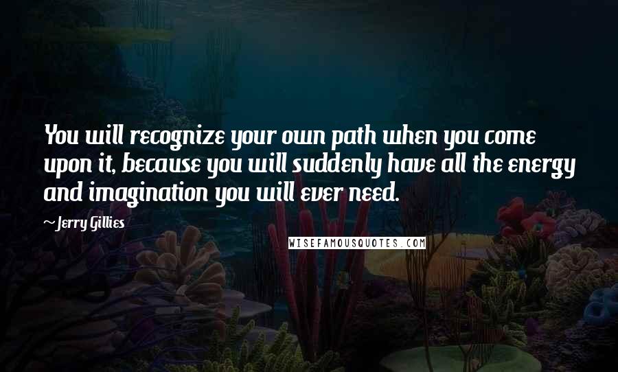 Jerry Gillies Quotes: You will recognize your own path when you come upon it, because you will suddenly have all the energy and imagination you will ever need.
