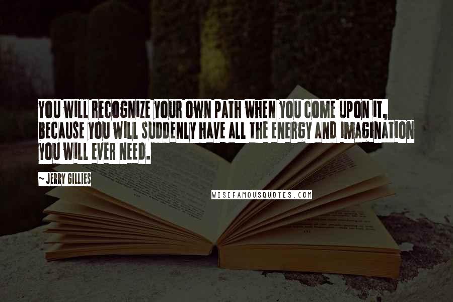 Jerry Gillies Quotes: You will recognize your own path when you come upon it, because you will suddenly have all the energy and imagination you will ever need.