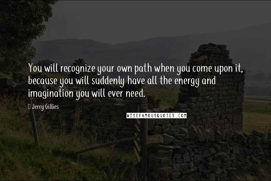 Jerry Gillies Quotes: You will recognize your own path when you come upon it, because you will suddenly have all the energy and imagination you will ever need.