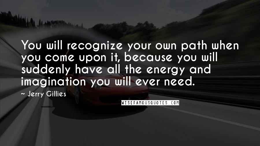 Jerry Gillies Quotes: You will recognize your own path when you come upon it, because you will suddenly have all the energy and imagination you will ever need.