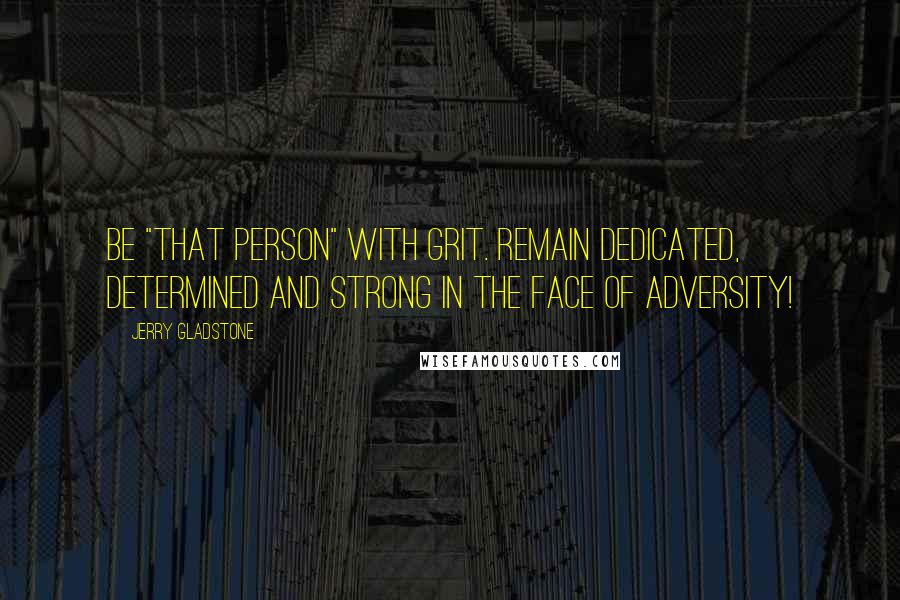 Jerry Gladstone Quotes: Be "that person" with grit. Remain dedicated, determined and strong in the face of adversity!