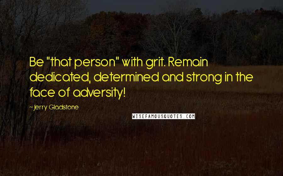 Jerry Gladstone Quotes: Be "that person" with grit. Remain dedicated, determined and strong in the face of adversity!