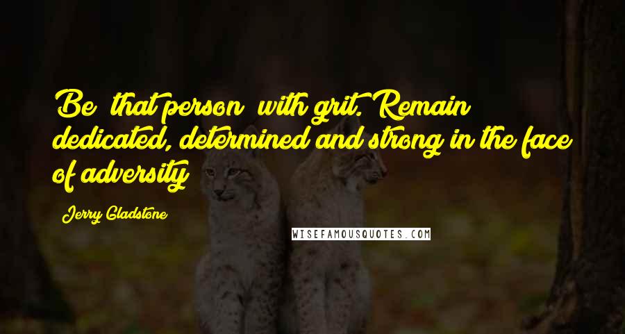 Jerry Gladstone Quotes: Be "that person" with grit. Remain dedicated, determined and strong in the face of adversity!