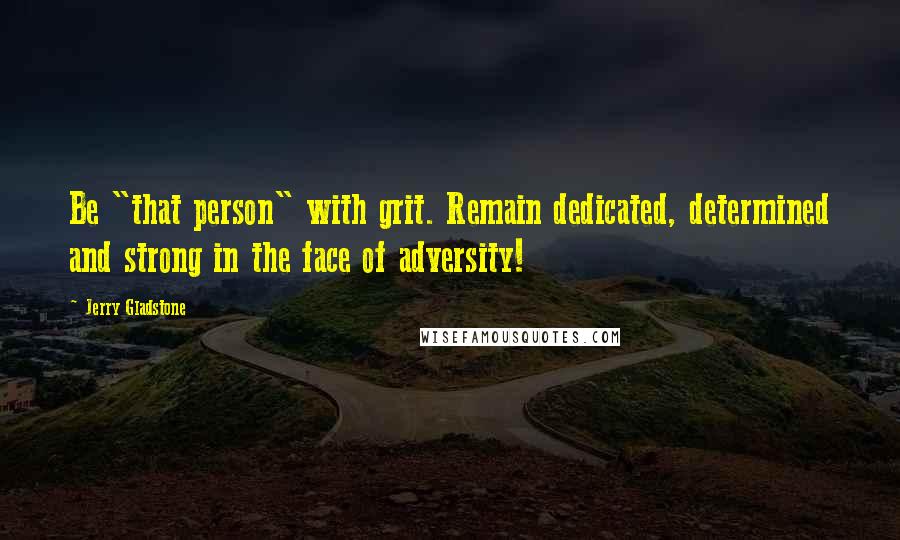 Jerry Gladstone Quotes: Be "that person" with grit. Remain dedicated, determined and strong in the face of adversity!