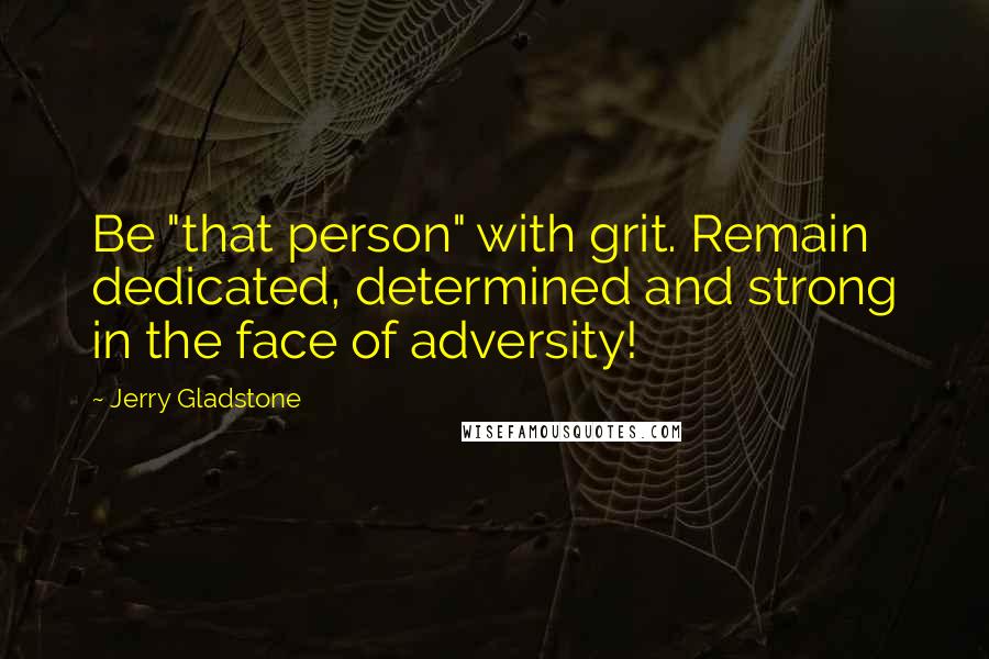 Jerry Gladstone Quotes: Be "that person" with grit. Remain dedicated, determined and strong in the face of adversity!