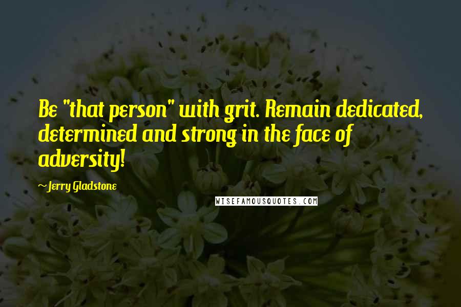 Jerry Gladstone Quotes: Be "that person" with grit. Remain dedicated, determined and strong in the face of adversity!